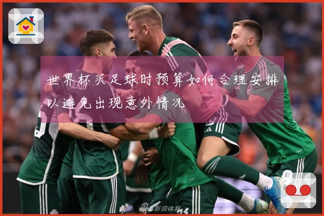世界杯买足球时预算如何合理安排以避免出现意外情况