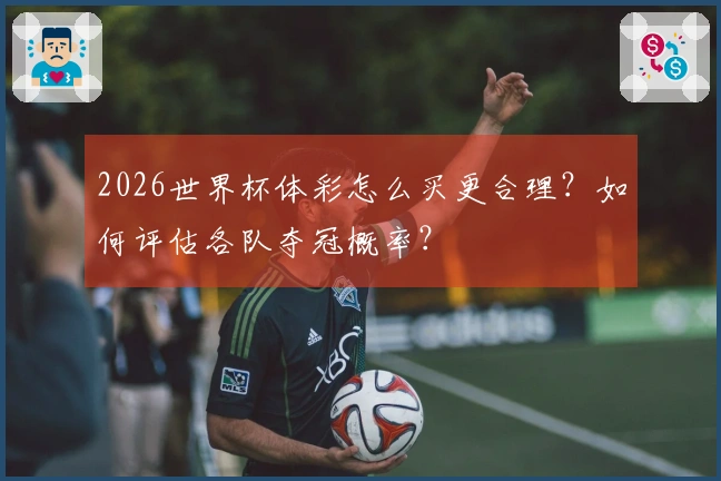 2026世界杯体彩怎么买更合理？如何评估各队夺冠概率？
