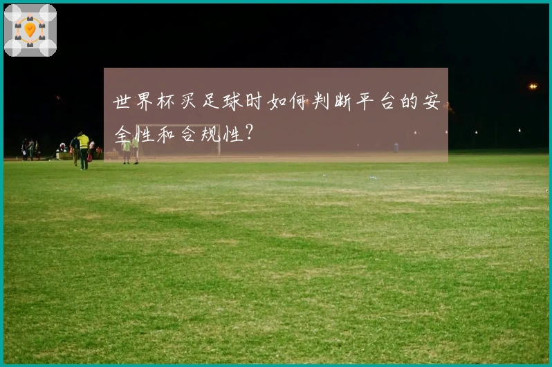 世界杯买足球时如何判断平台的安全性和合规性？