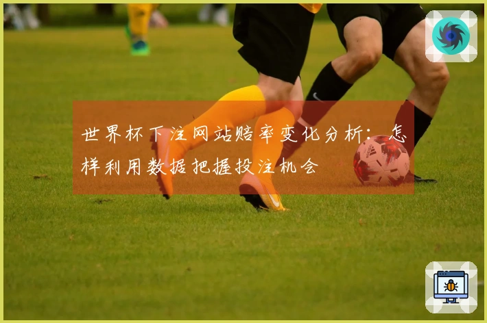 世界杯下注网站赔率变化分析：怎样利用数据把握投注机会