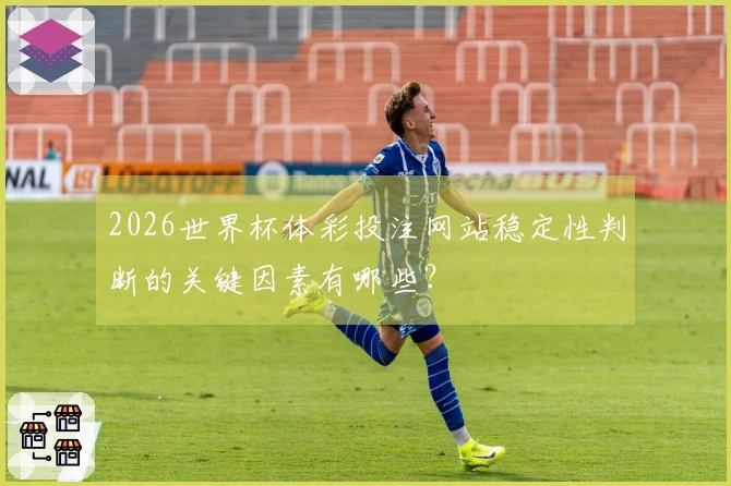 2026世界杯体彩投注网站稳定性判断的关键因素有哪些？