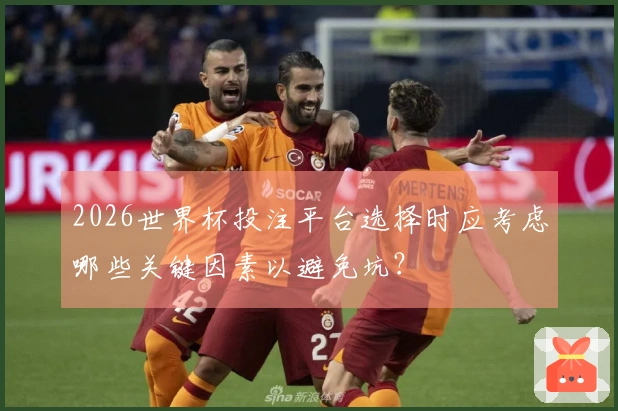 2026世界杯投注平台选择时应考虑哪些关键因素以避免坑？