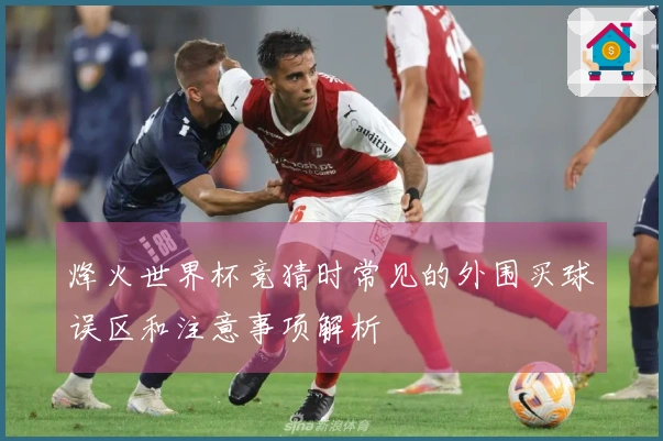 烽火世界杯竞猜时常见的外围买球误区和注意事项解析