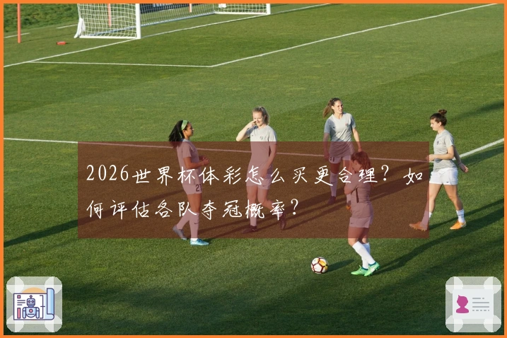 2026世界杯体彩怎么买更合理？如何评估各队夺冠概率？