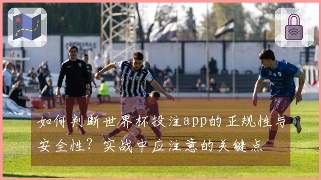 如何判断世界杯投注app的正规性与安全性？实战中应注意的关键点