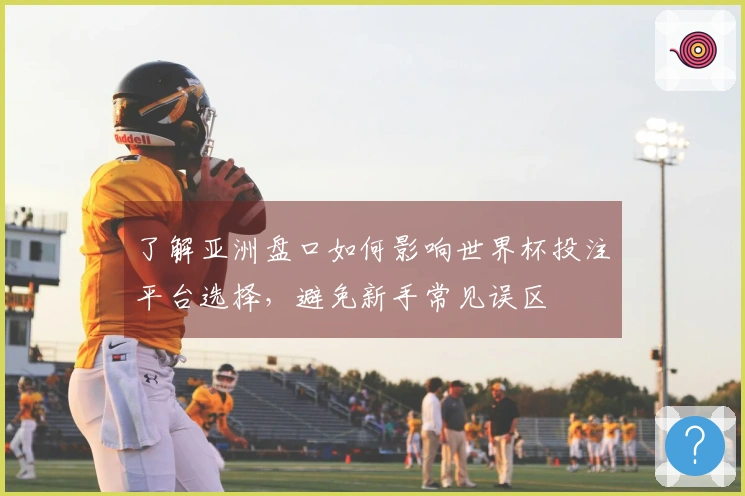 了解亚洲盘口如何影响世界杯投注平台选择，避免新手常见误区