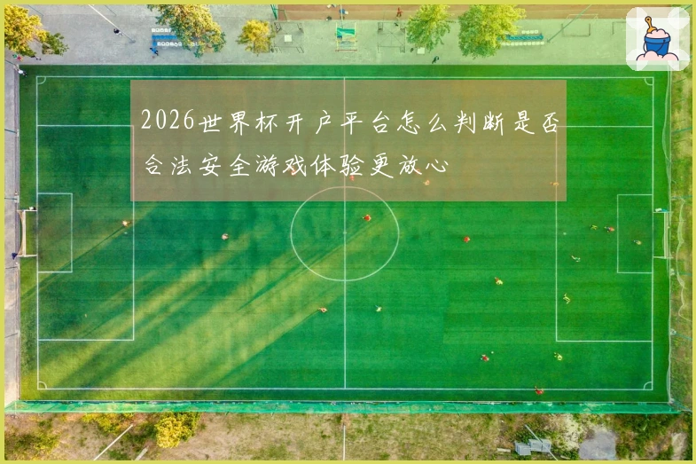 2026世界杯开户平台怎么判断是否合法安全游戏体验更放心